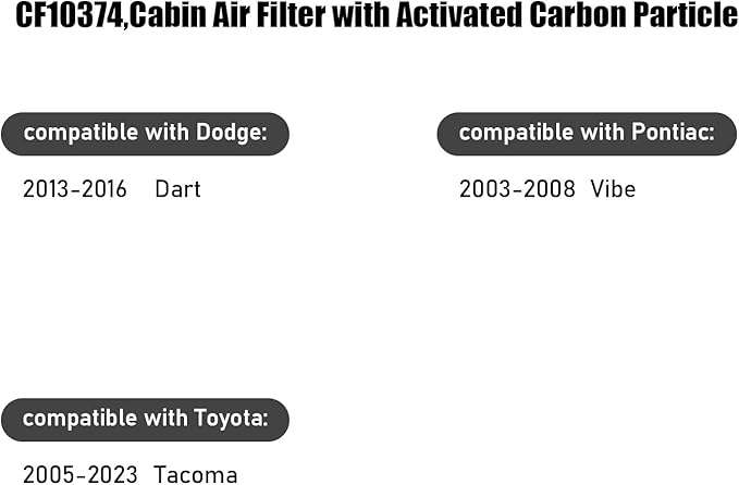 CF10374,Cabin Air Filter with activated carbon particle for Toyota,2005-2023 Tacoma,2010 4Runner.Dodge,2013-2016 Dart.Pontiac,2003-2008 Vibe.68164981AA,87139YZZ09,8850801010,885080401052493428.